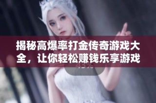 揭秘高爆率打金传奇游戏大全，让你轻松赚钱乐享游戏体验