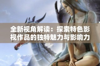 全新视角解读：探索特色影视作品的独特魅力与影响力