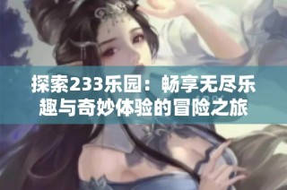 探索233乐园：畅享无尽乐趣与奇妙体验的冒险之旅