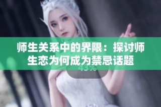 师生关系中的界限：探讨师生恋为何成为禁忌话题
