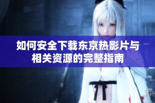 如何安全下载东京热影片与相关资源的完整指南