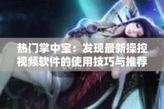 热门掌中宝：发现最新操控视频软件的使用技巧与推荐