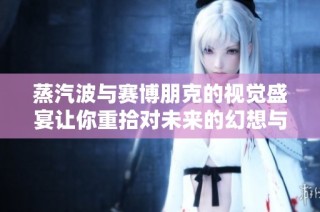 蒸汽波与赛博朋克的视觉盛宴让你重拾对未来的幻想与激情