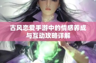 古风恋爱手游中的情感养成与互动攻略详解