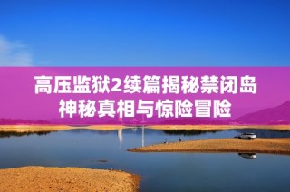 高压监狱2续篇揭秘禁闭岛神秘真相与惊险冒险