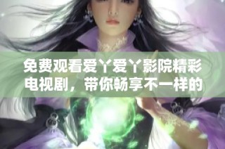 免费观看爱丫爱丫影院精彩电视剧，带你畅享不一样的视听盛宴