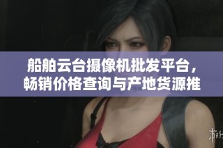 船舶云台摄像机批发平台，畅销价格查询与产地货源推荐尽在这里