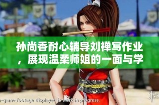 孙尚香耐心辅导刘禅写作业，展现温柔师姐的一面与学习的乐趣