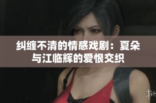 纠缠不清的情感戏剧：夏朵与江临辉的爱恨交织