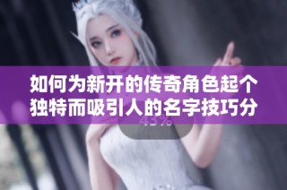 如何为新开的传奇角色起个独特而吸引人的名字技巧分享