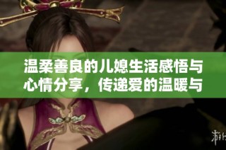 温柔善良的儿媳生活感悟与心情分享，传递爱的温暖与理解