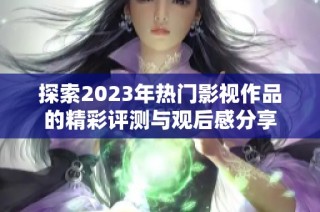 探索2023年热门影视作品的精彩评测与观后感分享