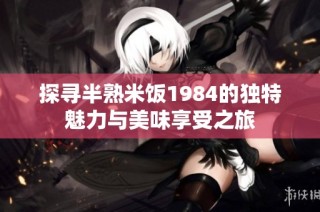 探寻半熟米饭1984的独特魅力与美味享受之旅