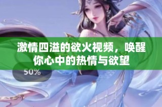 激情四溢的欲火视频，唤醒你心中的热情与欲望
