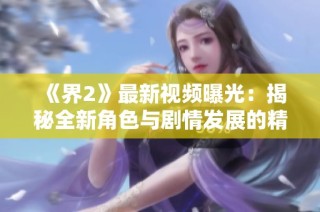 《界2》最新视频曝光：揭秘全新角色与剧情发展的精彩瞬间