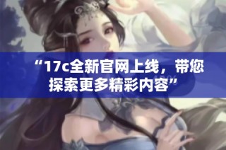 “17c全新官网上线，带您探索更多精彩内容”
