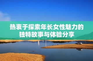 热衷于探索年长女性魅力的独特故事与体验分享