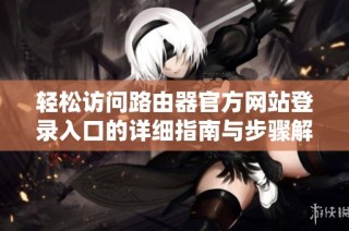 轻松访问路由器官方网站登录入口的详细指南与步骤解析