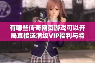 有哪些传奇网页游戏可以开局直接送满级VIP福利与特权