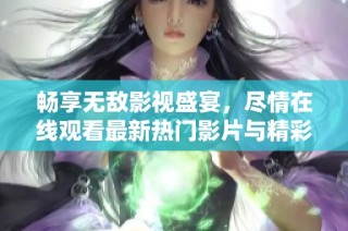 畅享无敌影视盛宴，尽情在线观看最新热门影片与精彩剧集