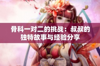 骨科一对二的挑战：叔叔的独特故事与经验分享