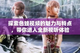 探索色蜂视频的魅力与特点，带你进入全新视听体验