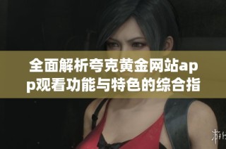 全面解析夸克黄金网站app观看功能与特色的综合指南