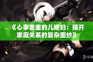 《心事重重的儿媳妇：揭开家庭关系的复杂面纱》