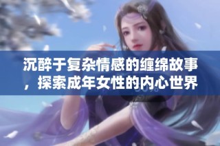 沉醉于复杂情感的缠绵故事，探索成年女性的内心世界与伦理抉择