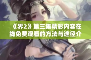 《界2》第三集精彩内容在线免费观看的方法与途径介绍