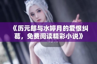 《历元郎与水婷月的爱恨纠葛，免费阅读精彩小说》