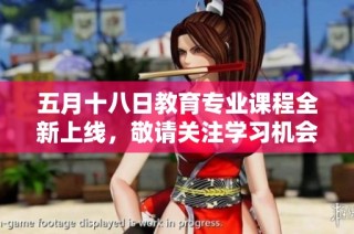 五月十八日教育专业课程全新上线，敬请关注学习机会