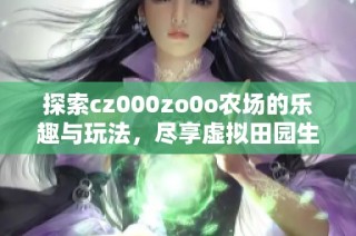 探索cz000zo0o农场的乐趣与玩法，尽享虚拟田园生活