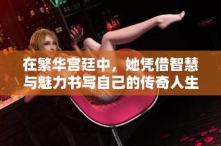 在繁华宫廷中，她凭借智慧与魅力书写自己的传奇人生