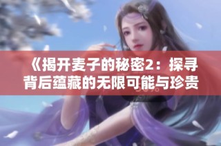 《揭开麦子的秘密2：探寻背后蕴藏的无限可能与珍贵价值》