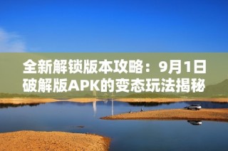 全新解锁版本攻略：9月1日破解版APK的变态玩法揭秘