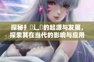 探秘扌喿辶畐的起源与发展，探索其在当代的影响与应用