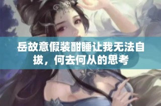 岳故意假装酣睡让我无法自拔，何去何从的思考