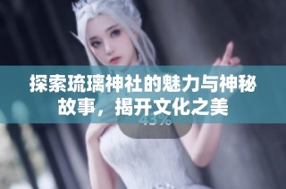 探索琉璃神社的魅力与神秘故事，揭开文化之美
