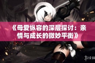 《母爱纵容的深层探讨：亲情与成长的微妙平衡》