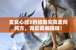玄女心经2的结局究竟走向何方，背后真相揭晓！
