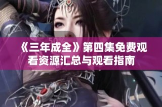《三年成全》第四集免费观看资源汇总与观看指南