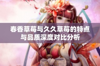 春香草莓与久久草莓的特点与品质深度对比分析