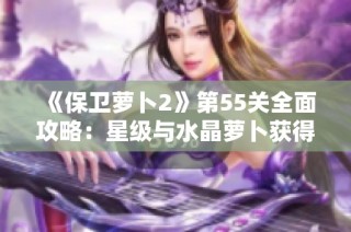 《保卫萝卜2》第55关全面攻略：星级与水晶萝卜获得技巧解析
