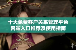 十大免费客户关系管理平台网站入口推荐及使用指南