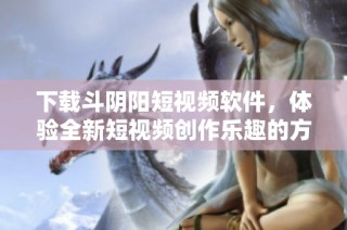 下载斗阴阳短视频软件，体验全新短视频创作乐趣的方法