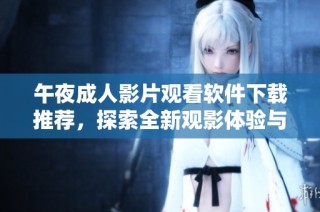 午夜成人影片观看软件下载推荐，探索全新观影体验与选择
