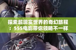 探索超现实世界的奇幻旅程：555电影带你领略不一样的视界
