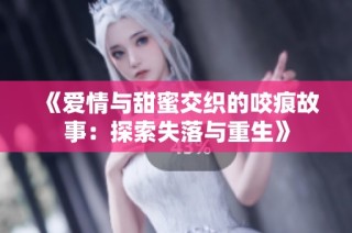 《爱情与甜蜜交织的咬痕故事：探索失落与重生》