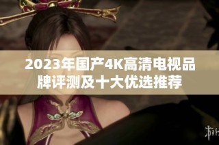 2023年国产4K高清电视品牌评测及十大优选推荐